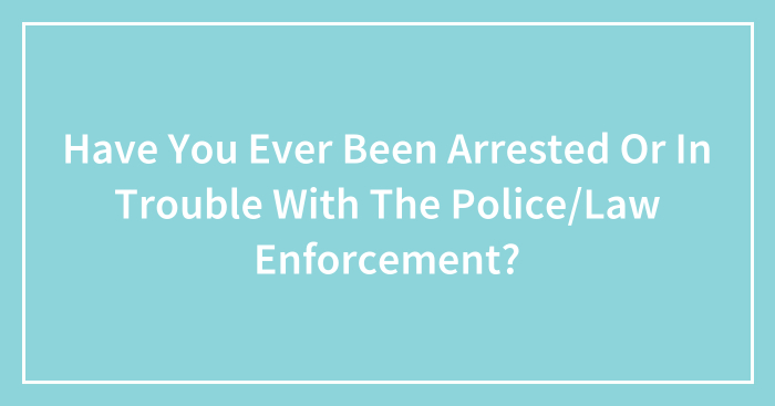Have You Ever Been Arrested Or In Trouble With The Police/Law Enforcement? (Closed)