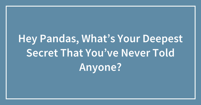 Hey Pandas, What’s Your Deepest Secret That You’ve Never Told Anyone? (Closed)