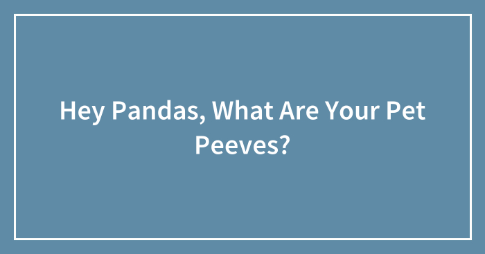 Hey Pandas, What Are Your Pet Peeves? (Closed)
