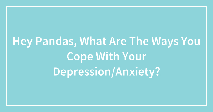 Hey Pandas, What Are The Ways You Cope With Your Depression/Anxiety? (Closed)