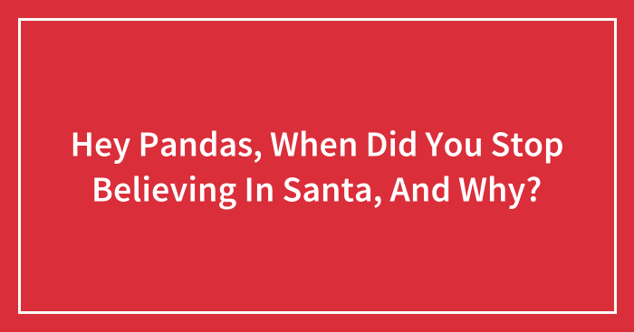 Hey Pandas, When Did You Stop Believing In Santa, And Why? (Closed)