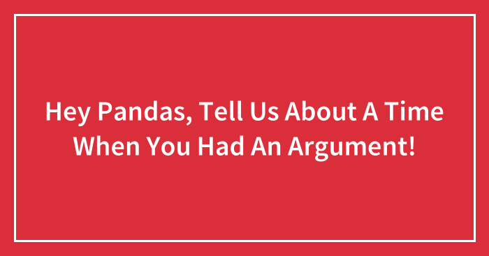 Hey Pandas, Tell Us About A Time When You Had An Argument (Closed)