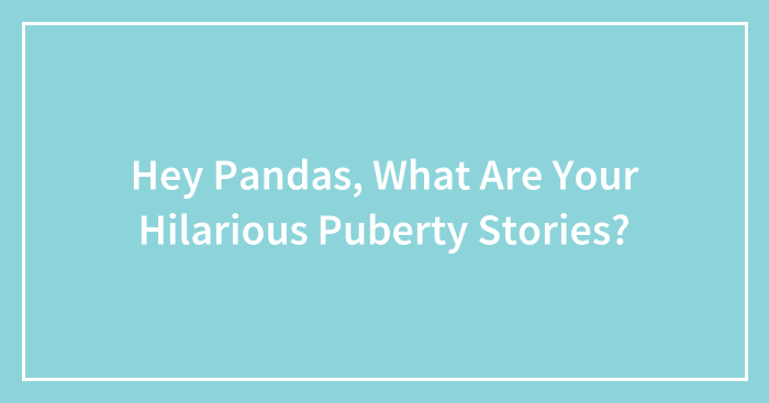 Hey Pandas, What Are Your Hilarious Puberty Stories? (Closed)