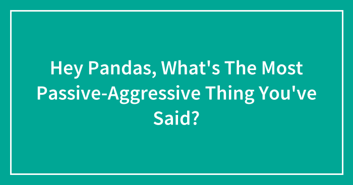 Hey Pandas, What’s The Most Passive-Aggressive Thing You’ve Said? (Closed)