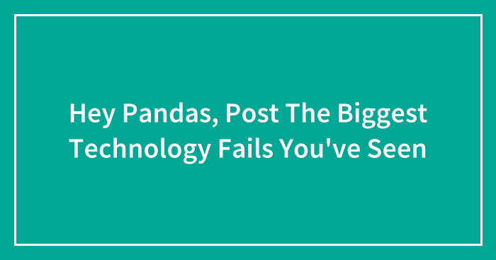 Hey Pandas, Post The Biggest Technology Fails You’ve Seen