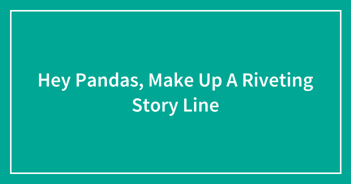 Hey Pandas, Make Up A Riveting Storyline (Closed)