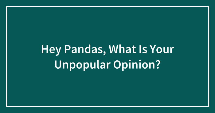 Hey Pandas, What Is Your Unpopular Opinion? (Closed)