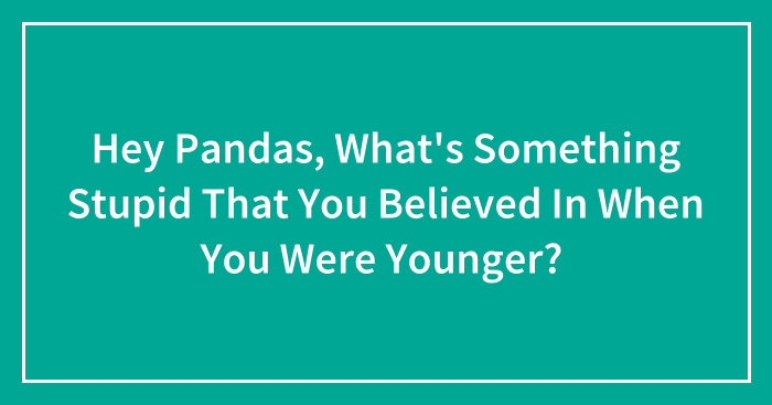 Hey Pandas, What’s Something Stupid That You Believed In When You Were Younger? (Closed)