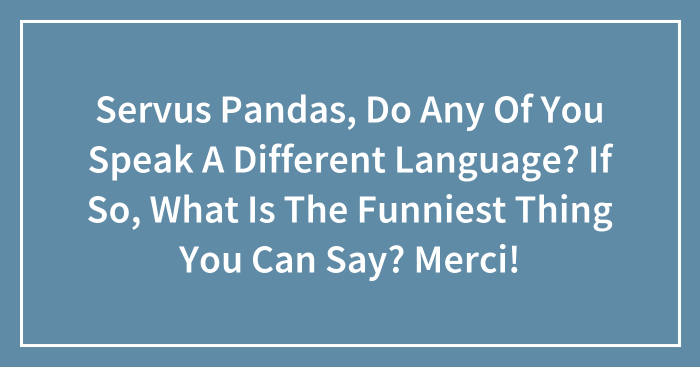 Servus Pandas, Do Any Of You Speak A Different Language? If So, What Is The Funniest Thing You Can Say? Merci! (Closed)