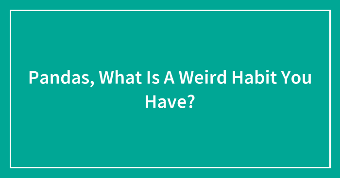 Pandas, What Is A Weird Habit You Have? (Closed)