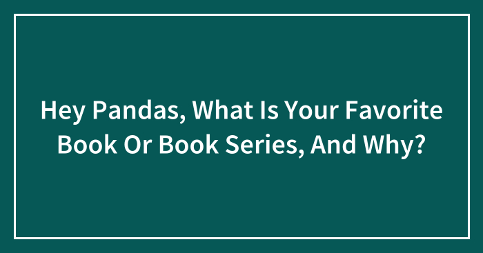 Hey Pandas, What Is Your Favorite Book Or Book Series, And Why? (Closed)