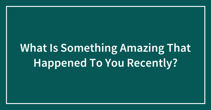 What Is Something Amazing That Happened To You Recently? (Closed)