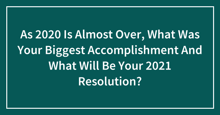 As 2020 Is Almost Over, What Was Your Biggest Accomplishment And What Will Be Your 2021 Resolution? (Closed)