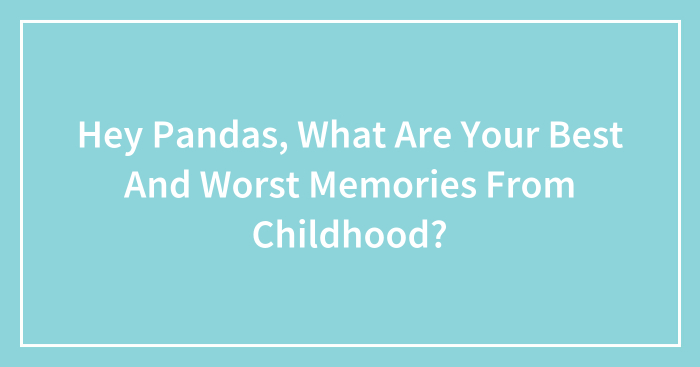 Hey Pandas, What Are Your Best And Worst Memories From Childhood? (Closed)