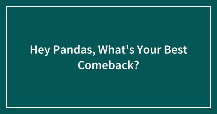 Hey Pandas, What’s Your Best Comeback? (Closed)