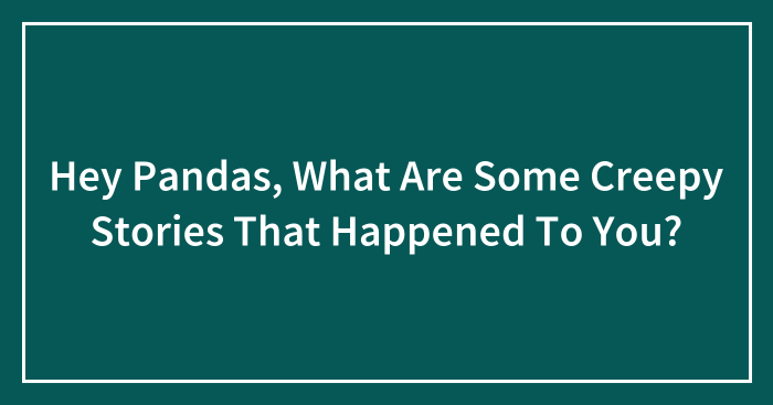 Hey Pandas, What Are Some Creepy Stories That Happened To You? (Closed)