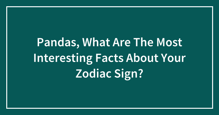Pandas, What Are The Most Interesting Facts About Your Zodiac Sign? (Closed)