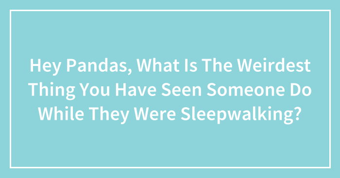Hey Pandas, What Is The Weirdest Thing You Have Seen Someone Do While They Were Sleepwalking? (Closed)