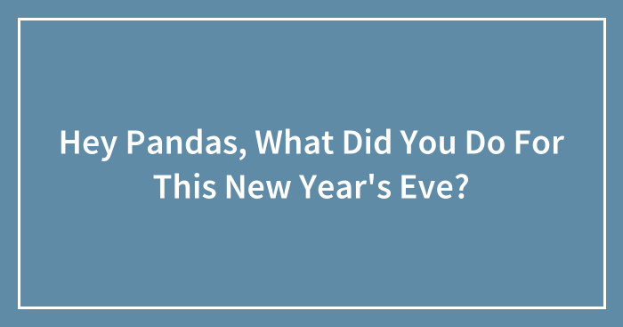 Hey Pandas, What Did You Do For This New Year’s Eve? (Closed)