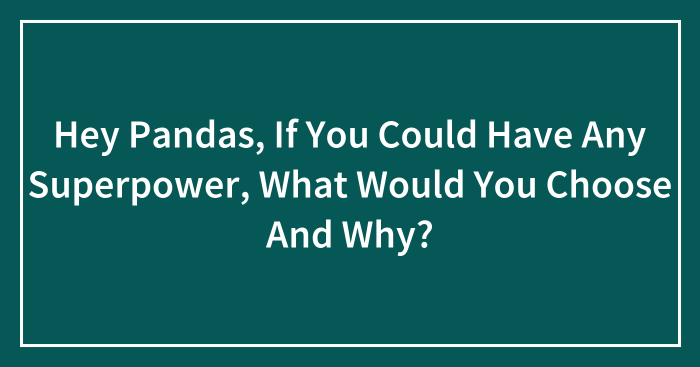 Hey Pandas, If You Could Have Any Superpower, What Would You Choose And Why? (Closed)