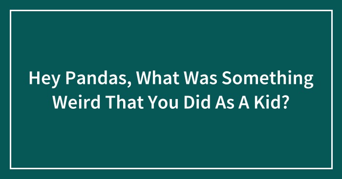 Hey Pandas, What Was Something Weird That You Did As A Kid? (Closed)