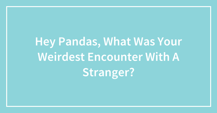 Hey Pandas, What Was Your Weirdest Encounter With A Stranger? (Closed)