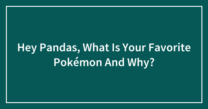 Hey Pandas, What Is Your Favorite Pokémon And Why? (Closed)