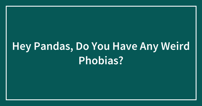 Hey Pandas, Do You Have Any Weird Phobias? (Closed)