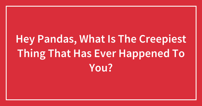 Hey Pandas, What Is The Creepiest Thing That Has Ever Happened To You? (Closed)