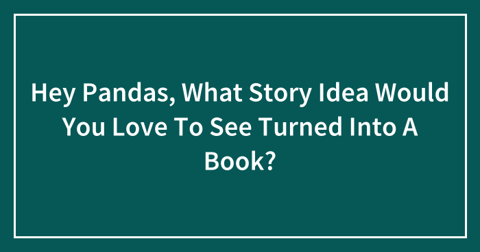 Hey Pandas, What Story Idea Would You Love To See Turned Into A Book? (Closed)