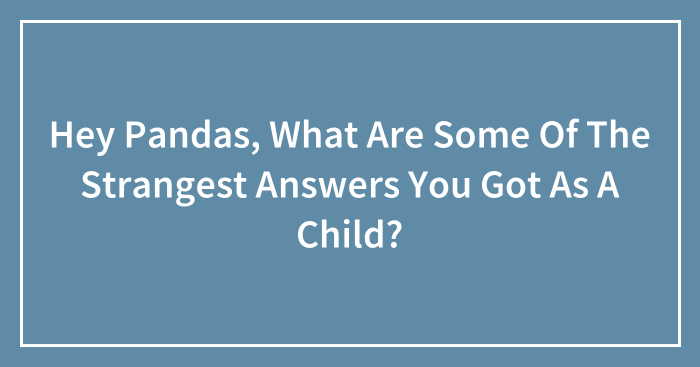 Hey Pandas, What Are Some Of The Strangest Answers You Got As A Child? (Closed)
