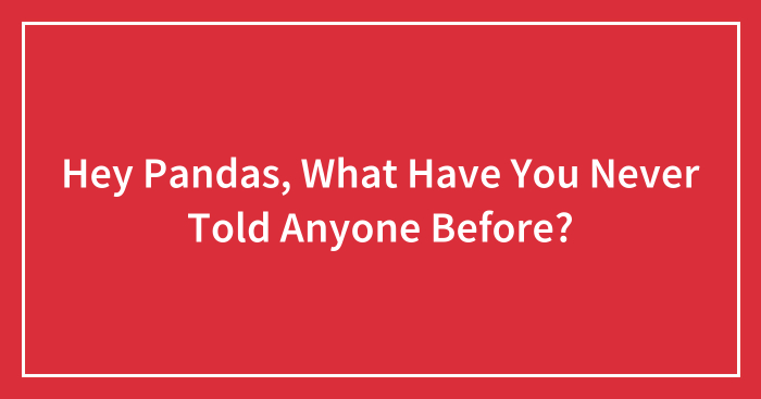Hey Pandas, What Have You Never Told Anyone Before? (Closed)