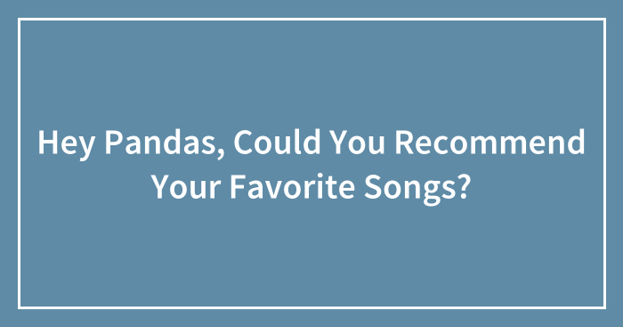 Hey Pandas, Could You Recommend Your Favorite Songs? (Closed)