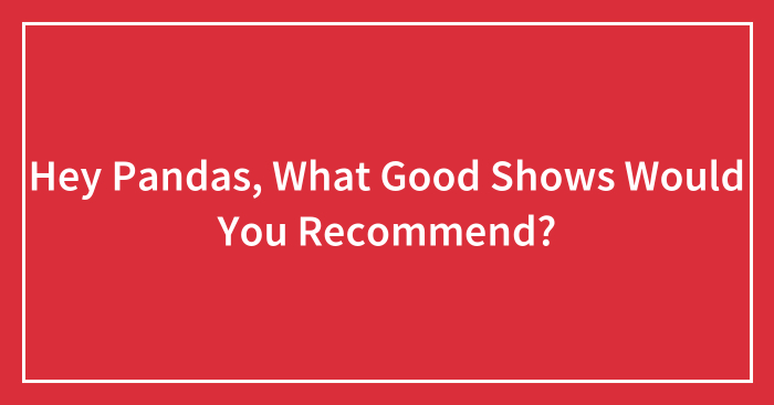 Hey Pandas, What Good Shows Would You Recommend? (Closed)