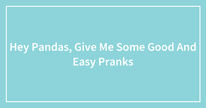 Hey Pandas, Give Me Some Good And Easy Pranks (Closed)