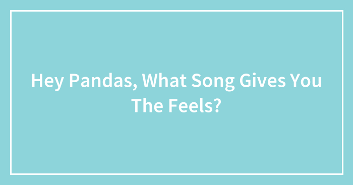 Hey Pandas, What Song Gives You The Feels? (Closed)