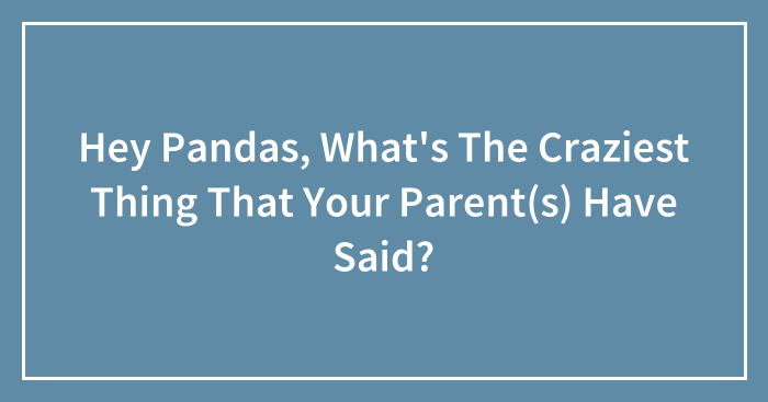 Hey Pandas, What’s The Craziest Thing That Your Parent(s) Have Said? (Closed)