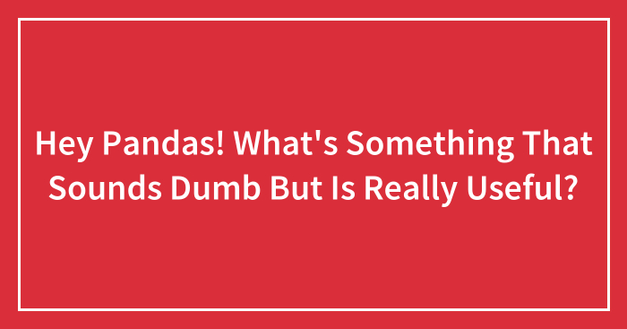 Hey Pandas! What’s Something That Sounds Dumb But Is Really Useful? (Closed)