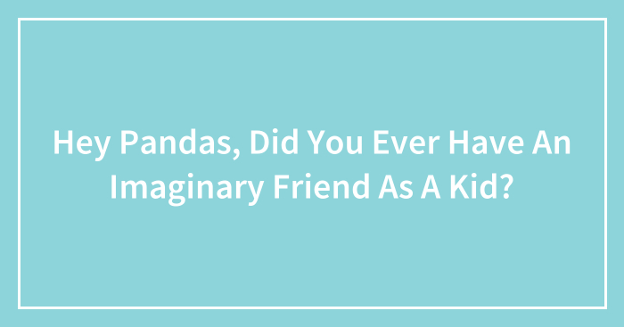 Hey Pandas, Did You Ever Have An Imaginary Friend As A Kid? (Closed)