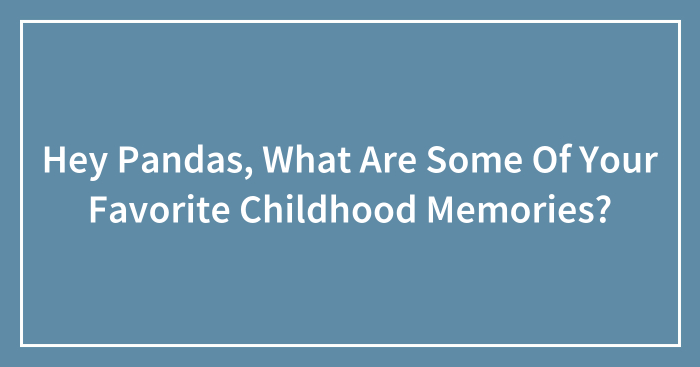 Hey Pandas, What Are Some Of Your Favorite Childhood Memories? (Closed)