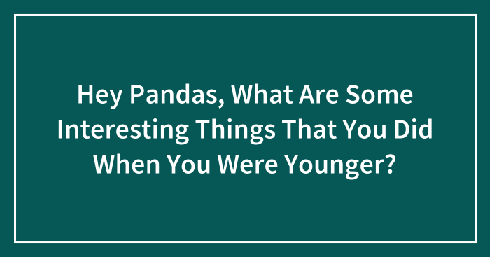 Hey Pandas, What Are Some Interesting Things That You Did When You Were Younger? (Closed)