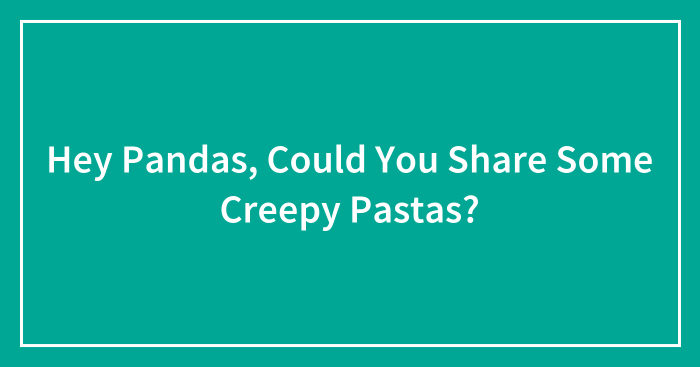 Hey Pandas, Could You Share Some Creepy Pastas? (Closed)
