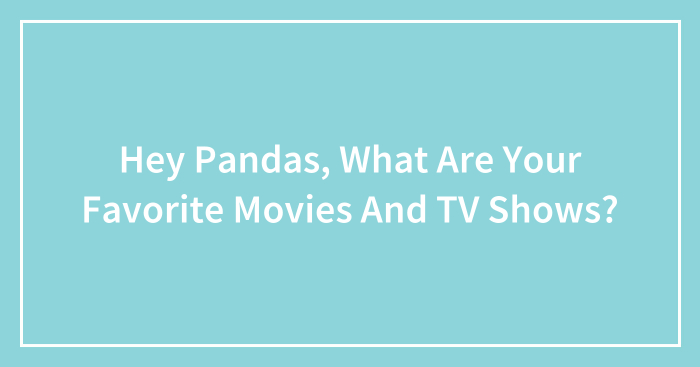 Hey Pandas, What Are Your Favorite Movies And TV Shows? (Closed)