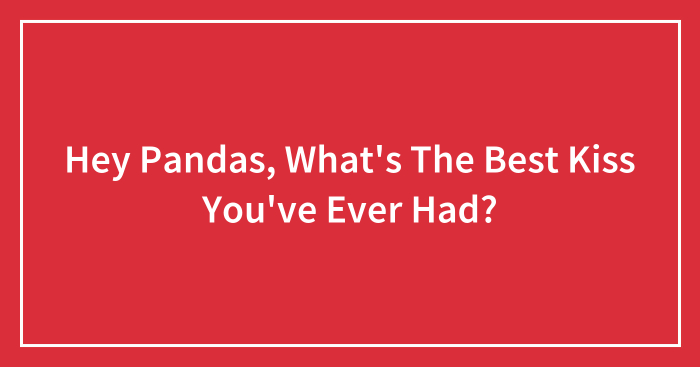 Hey Pandas, What’s The Best Kiss You’ve Ever Had? (Closed)