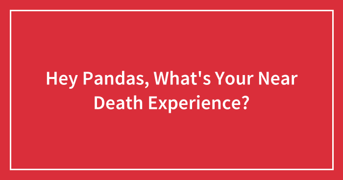 Hey Pandas, What’s Your Near Death Experience? (Closed)