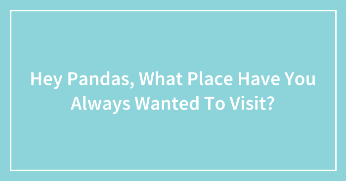 Hey Pandas, What Place Have You Always Wanted To Visit? (Closed)