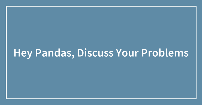 Hey Pandas, Discuss Your Problems (Closed)
