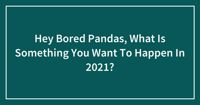 Hey Bored Pandas, What Is Something You Want To Happen In 2021? (Closed)