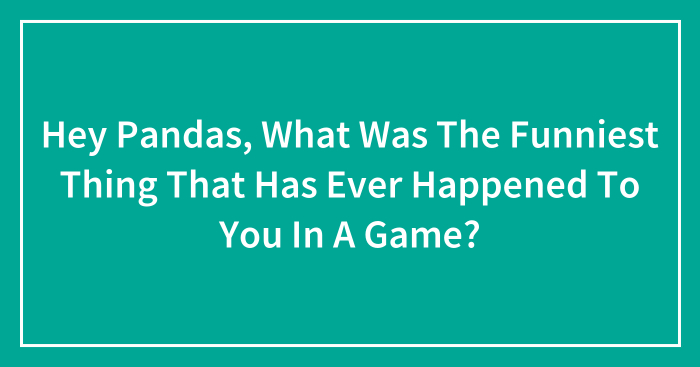 Hey Pandas, What Was The Funniest Thing That Has Ever Happened To You In A Game? (Closed)