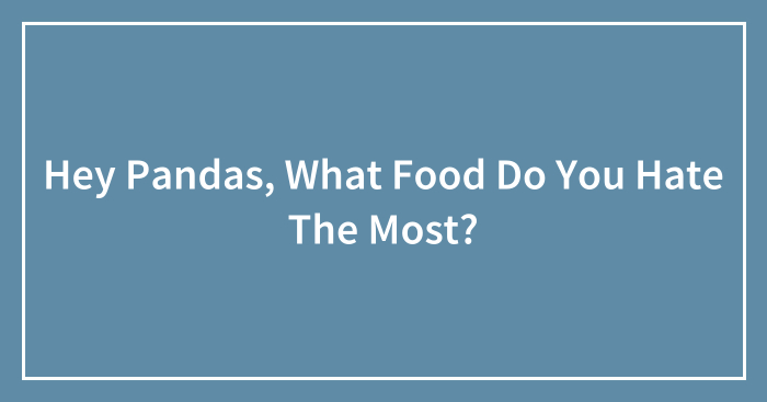 Hey Pandas, What Food Do You Hate The Most? (Closed)